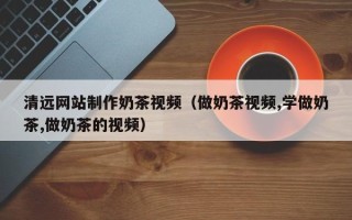 安阳清远网站制作奶茶视频（做奶茶视频,学做奶茶,做奶茶的视频）