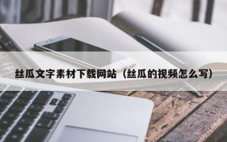 安阳丝瓜文字素材下载网站（丝瓜的视频怎么写）