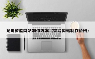 安阳龙川智能网站制作方案（智能网站制作价格）