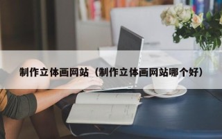 安阳制作立体画网站（制作立体画网站哪个好）